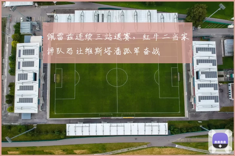 佩雷兹连续三站退赛,红牛二当家掉队恐让维斯塔潘孤军奋战