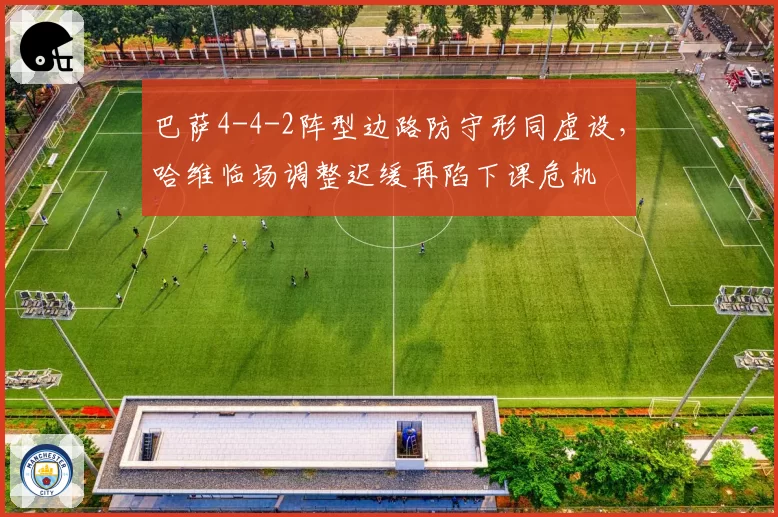 巴萨4-4-2阵型边路防守形同虚设，哈维临场调整迟缓再陷下课危机