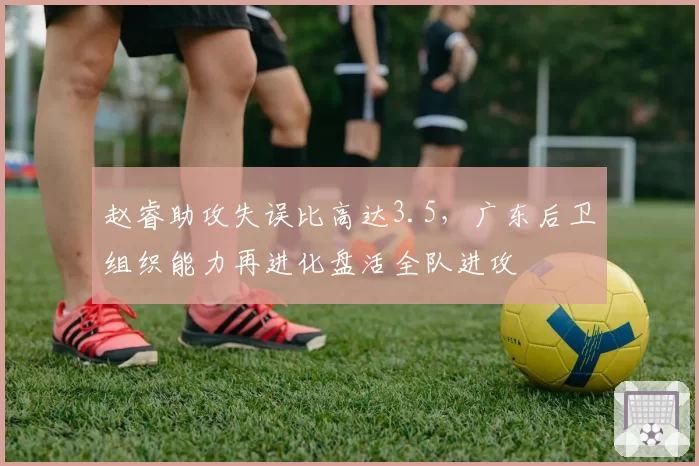 赵睿助攻失误比高达3.5，广东后卫组织能力再进化盘活全队进攻