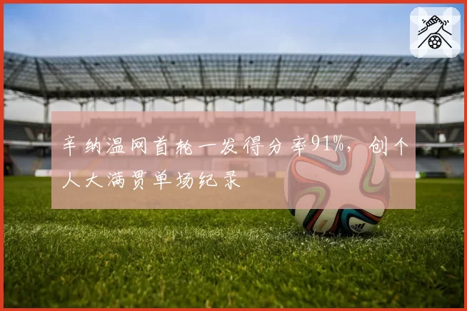 辛纳温网首轮一发得分率91%，创个人大满贯单场纪录