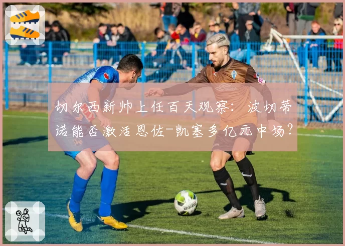 切尔西新帅上任百天观察:波切蒂诺能否激活恩佐-凯塞多亿元中场?