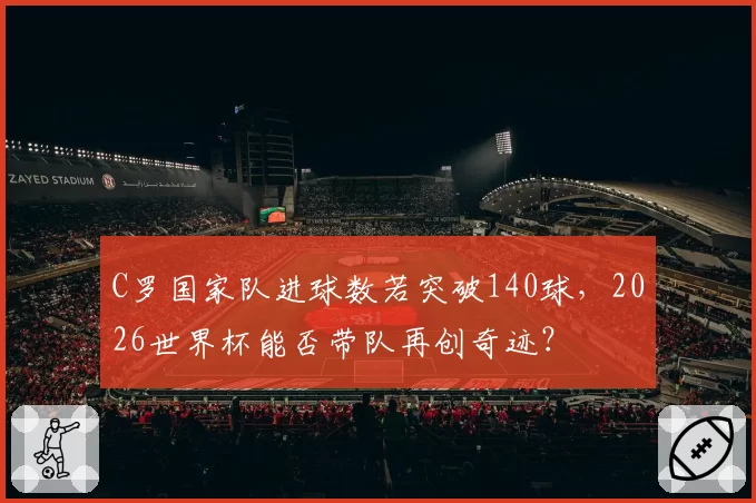 C罗国家队进球数若突破140球，2026世界杯能否带队再创奇迹？