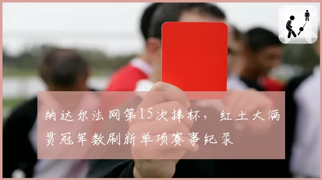 纳达尔法网第15次捧杯，红土大满贯冠军数刷新单项赛事纪录
