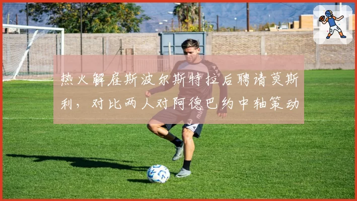 热火解雇斯波尔斯特拉后聘请莫斯利，对比两人对阿德巴约中轴策动与希罗持球自由度