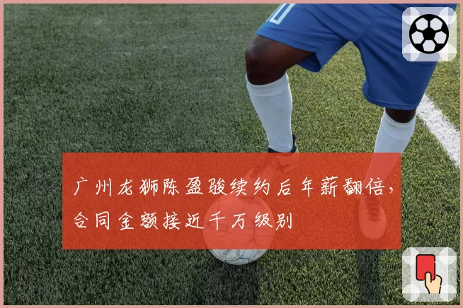 广州龙狮陈盈骏续约后年薪翻倍，合同金额接近千万级别