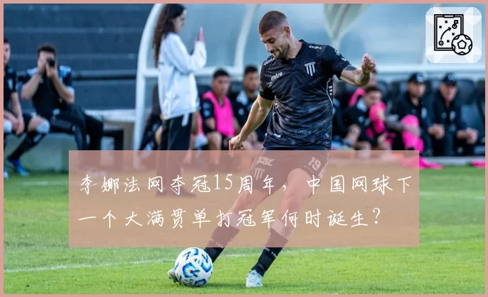 李娜法网夺冠15周年，中国网球下一个大满贯单打冠军何时诞生？