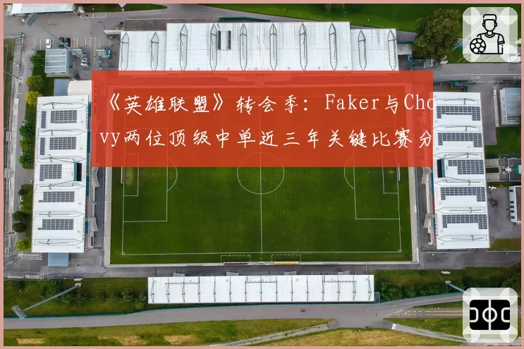 《英雄联盟》转会季：Faker与Chovy两位顶级中单近三年关键比赛分均伤害对比