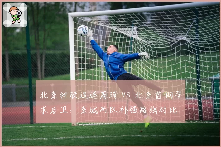 北京控股追逐周琦 vs 北京首钢寻求后卫，京城两队补强路线对比