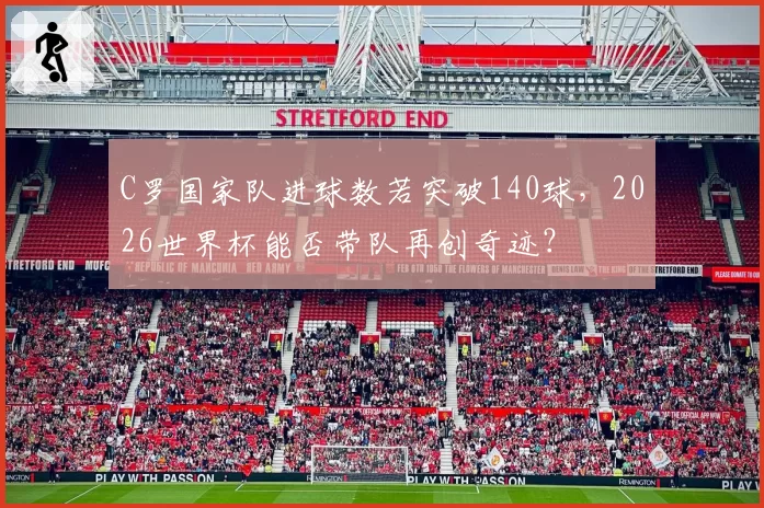 C罗国家队进球数若突破140球，2026世界杯能否带队再创奇迹？