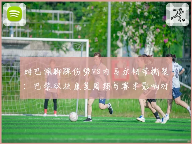 姆巴佩脚踝伤势vs内马尔韧带撕裂：巴黎双核康复周期与赛季影响对比