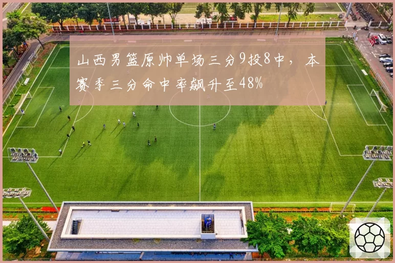 山西男篮原帅单场三分9投8中,本赛季三分命中率飙升至48%