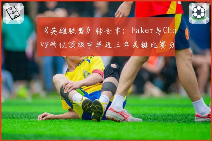 《英雄联盟》转会季：Faker与Chovy两位顶级中单近三年关键比赛分均伤害对比
