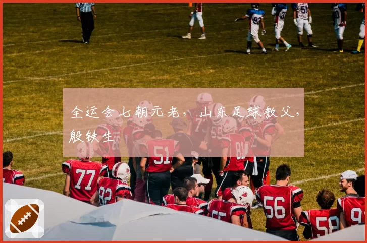 全运会七朝元老，山东足球教父，殷铁生