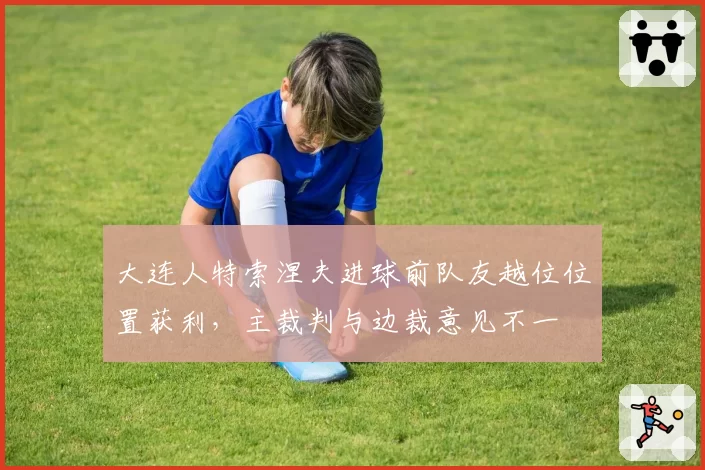 大连人特索涅夫进球前队友越位位置获利，主裁判与边裁意见不一