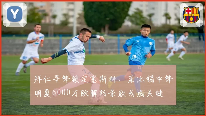 拜仁寻锋锁定塞斯科，莱比锡中锋明夏6000万欧解约条款或成关键