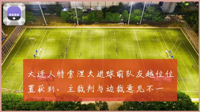 大连人特索涅夫进球前队友越位位置获利，主裁判与边裁意见不一