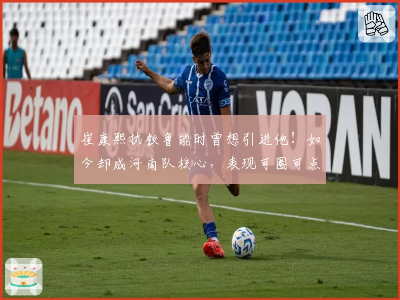 崔康熙执教鲁能时曾想引进他！如今却成河南队核心，表现可圈可点
