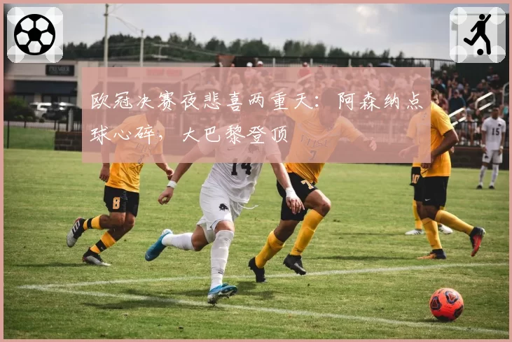 欧冠决赛夜悲喜两重天：阿森纳点球心碎，大巴黎登顶