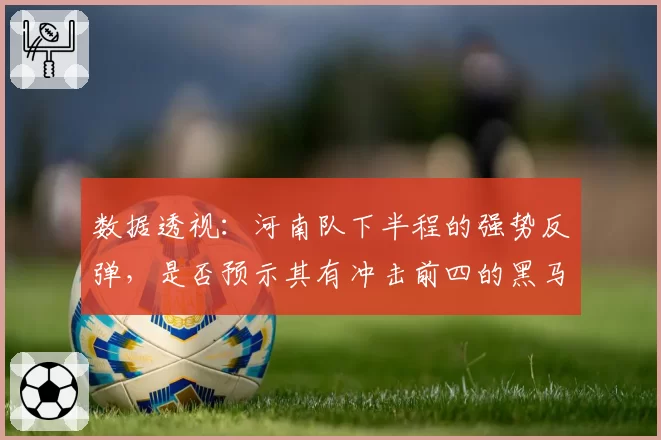 数据透视：河南队下半程的强势反弹，是否预示其有冲击前四的黑马潜质？