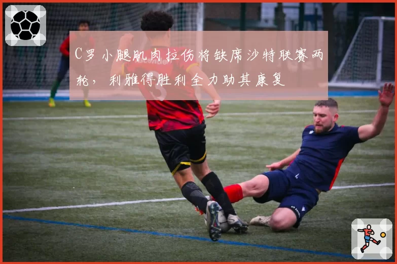 C罗小腿肌肉拉伤将缺席沙特联赛两轮，利雅得胜利全力助其康复