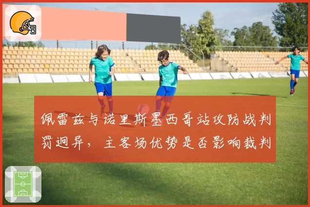 佩雷兹与诺里斯墨西哥站攻防战判罚迥异，主客场优势是否影响裁判决定？