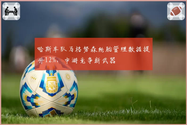 哈斯车队马格努森轮胎管理数据提升12%,中游竞争新武器