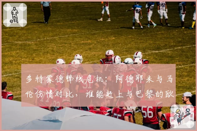 多特蒙德锋线危机：阿德耶米与马伦伤情对比，谁能赶上与巴黎的欧冠对决？