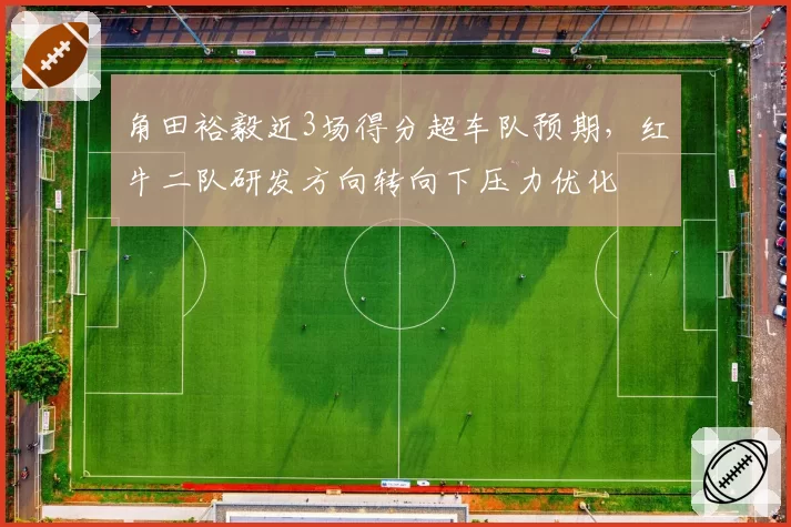 角田裕毅近3场得分超车队预期，红牛二队研发方向转向下压力优化