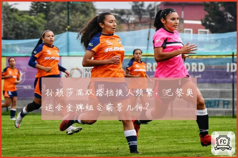 孙颖莎混双搭档换人频繁,巴黎奥运会金牌组合前景几何?