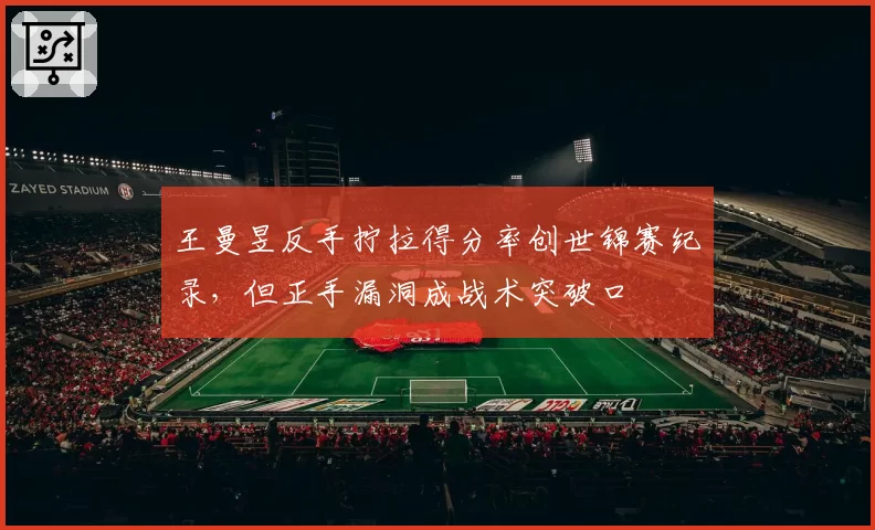 王曼昱反手拧拉得分率创世锦赛纪录，但正手漏洞成战术突破口
