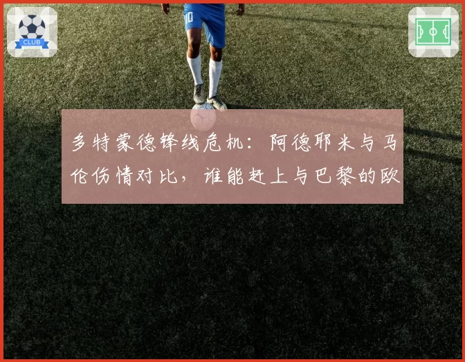 多特蒙德锋线危机：阿德耶米与马伦伤情对比，谁能赶上与巴黎的欧冠对决？