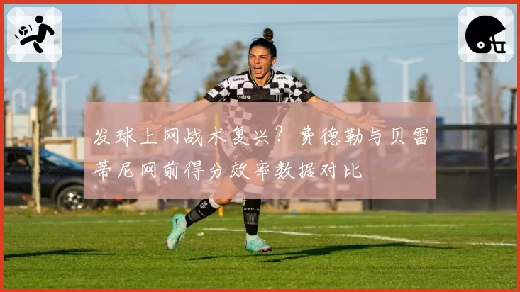 发球上网战术复兴？费德勒与贝雷蒂尼网前得分效率数据对比