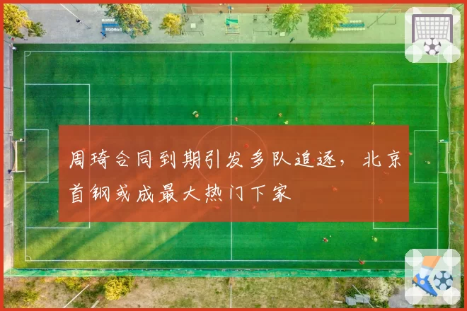 周琦合同到期引发多队追逐，北京首钢或成最大热门下家