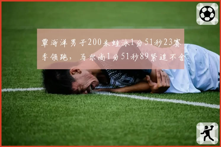 覃海洋男子200米蛙泳1分51秒23赛季领跑，马尔尚1分51秒89紧追不舍