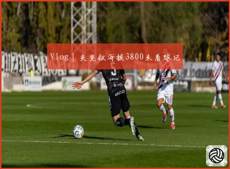 Vlog丨夹克叔海拔3800米看球记