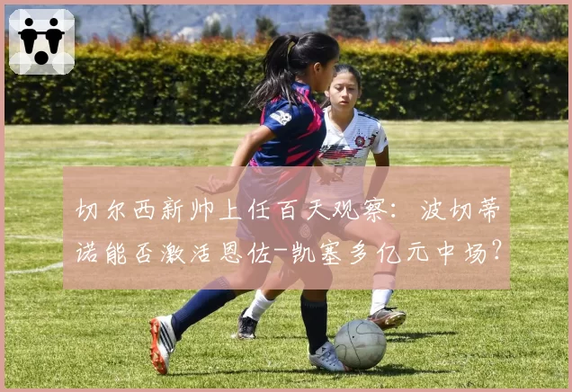 切尔西新帅上任百天观察:波切蒂诺能否激活恩佐-凯塞多亿元中场?