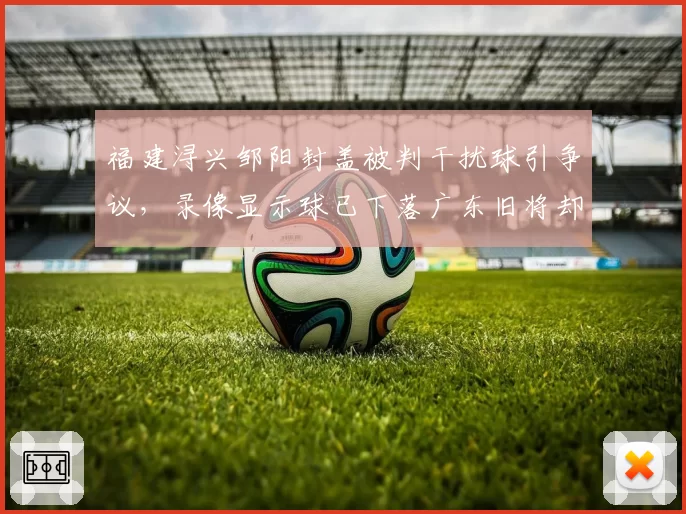 福建浔兴邹阳封盖被判干扰球引争议，录像显示球已下落广东旧将却曾获好帽