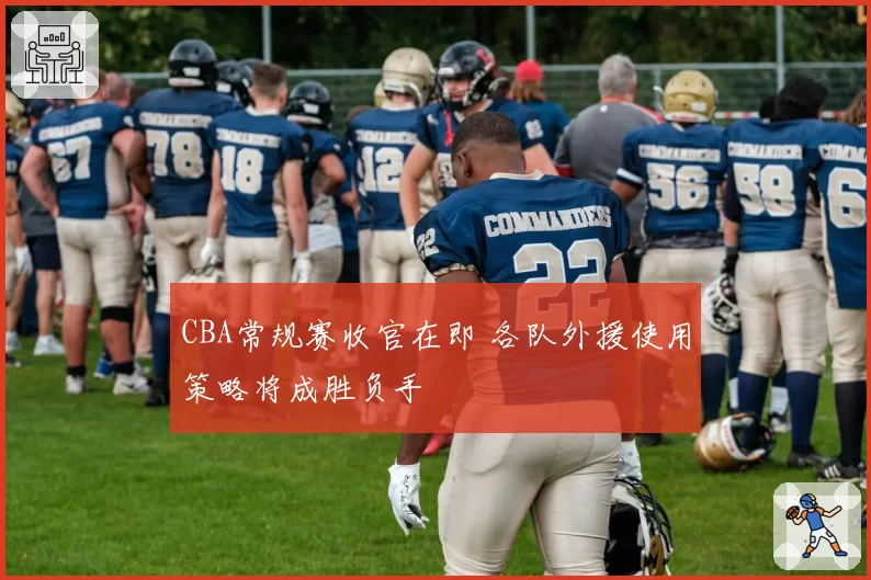 CBA常规赛收官在即 各队外援使用策略将成胜负手