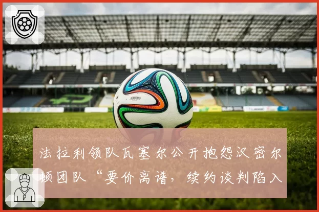 法拉利领队瓦塞尔公开抱怨汉密尔顿团队“要价离谱,续约谈判陷入僵局”
