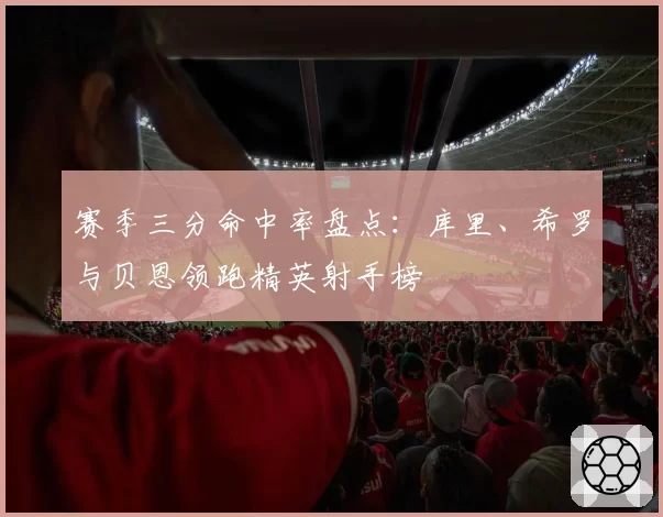 赛季三分命中率盘点：库里、希罗与贝恩领跑精英射手榜