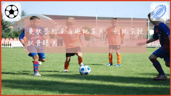 曼联签约亚马逊纪录片，创纪录授权费曝光