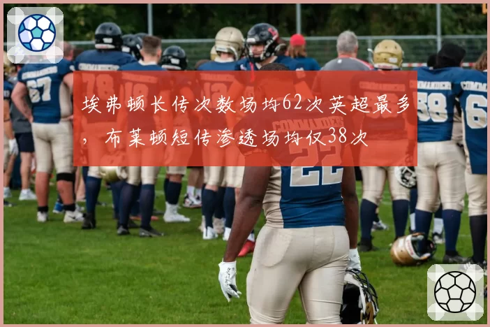 埃弗顿长传次数场均62次英超最多，布莱顿短传渗透场均仅38次