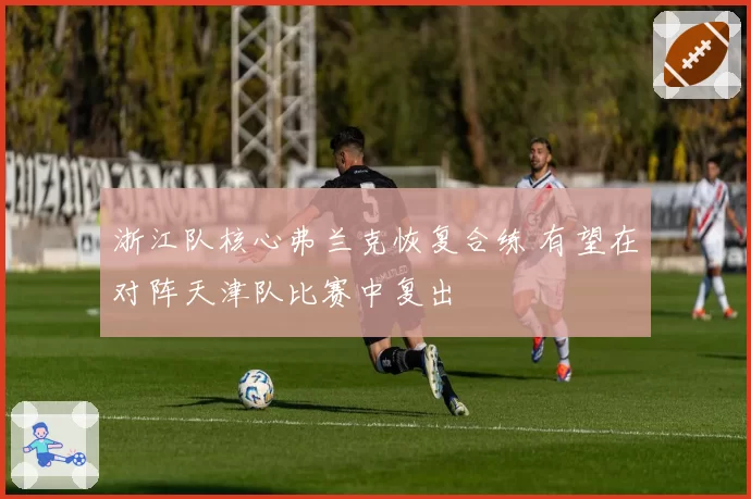 浙江队核心弗兰克恢复合练 有望在对阵天津队比赛中复出
