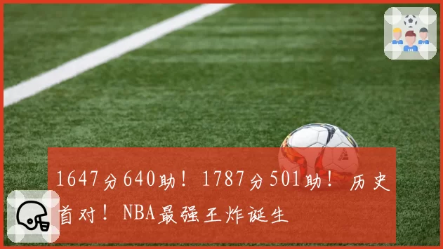 1647分640助！1787分501助！历史首对！NBA最强王炸诞生