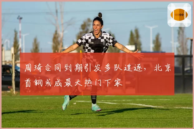 周琦合同到期引发多队追逐，北京首钢或成最大热门下家