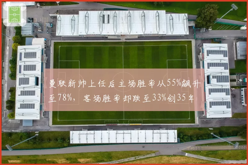 曼联新帅上任后主场胜率从55%飙升至78%，客场胜率却跌至33%创35年新低