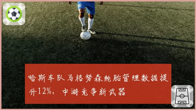 哈斯车队马格努森轮胎管理数据提升12%,中游竞争新武器