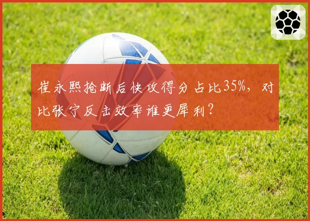 崔永熙抢断后快攻得分占比35%，对比张宁反击效率谁更犀利？