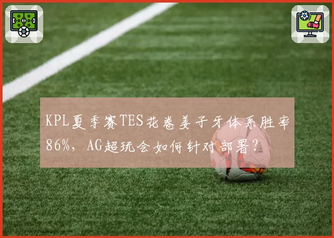 KPL夏季赛TES花卷姜子牙体系胜率86%，AG超玩会如何针对部署？