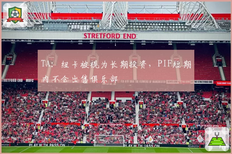 TA：纽卡被视为长期投资，PIF短期内不会出售俱乐部